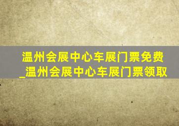 温州会展中心车展门票免费_温州会展中心车展门票领取