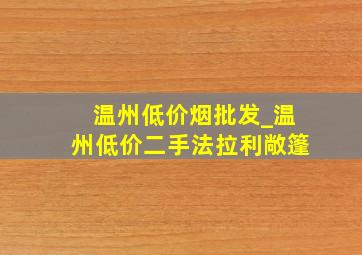 温州低价烟批发_温州低价二手法拉利敞篷