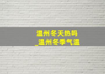 温州冬天热吗_温州冬季气温