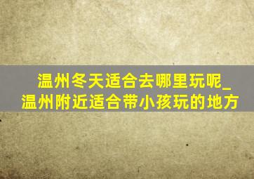 温州冬天适合去哪里玩呢_温州附近适合带小孩玩的地方