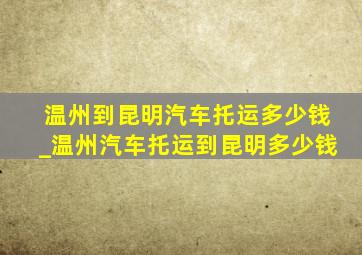 温州到昆明汽车托运多少钱_温州汽车托运到昆明多少钱