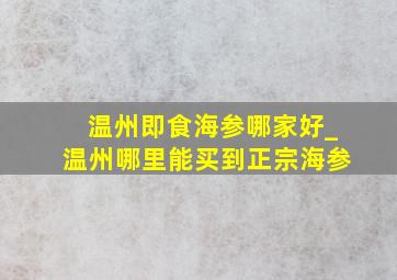 温州即食海参哪家好_温州哪里能买到正宗海参