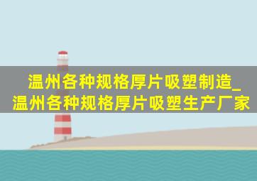 温州各种规格厚片吸塑制造_温州各种规格厚片吸塑生产厂家