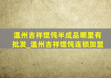 温州吉祥馄饨半成品哪里有批发_温州吉祥馄饨连锁加盟