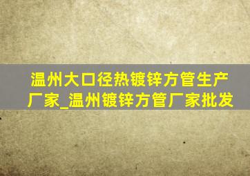 温州大口径热镀锌方管生产厂家_温州镀锌方管厂家批发