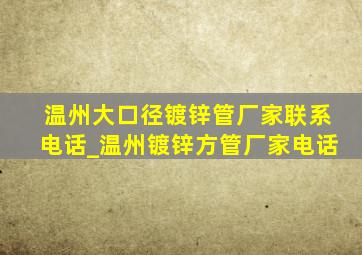 温州大口径镀锌管厂家联系电话_温州镀锌方管厂家电话