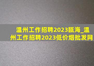 温州工作招聘2023瓯海_温州工作招聘2023(低价烟批发网)