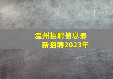 温州招聘信息最新招聘2023年