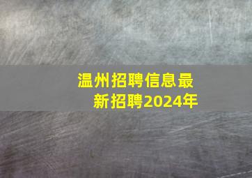 温州招聘信息最新招聘2024年