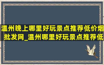 温州晚上哪里好玩景点推荐(低价烟批发网)_温州哪里好玩景点推荐(低价烟批发网)