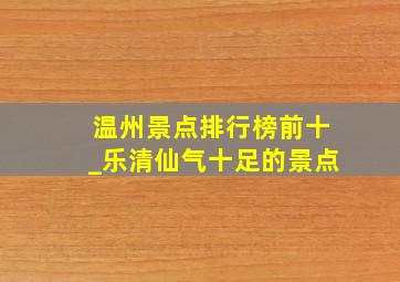 温州景点排行榜前十_乐清仙气十足的景点