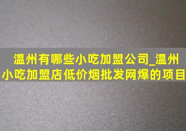 温州有哪些小吃加盟公司_温州小吃加盟店(低价烟批发网)爆的项目