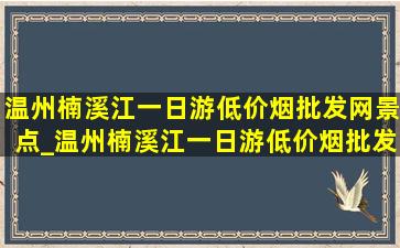 温州楠溪江一日游(低价烟批发网)景点_温州楠溪江一日游(低价烟批发网)景点地图