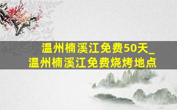 温州楠溪江免费50天_温州楠溪江免费烧烤地点