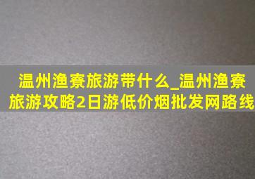 温州渔寮旅游带什么_温州渔寮旅游攻略2日游(低价烟批发网)路线