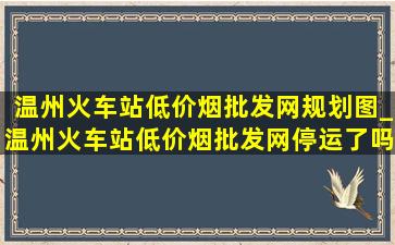 温州火车站(低价烟批发网)规划图_温州火车站(低价烟批发网)停运了吗