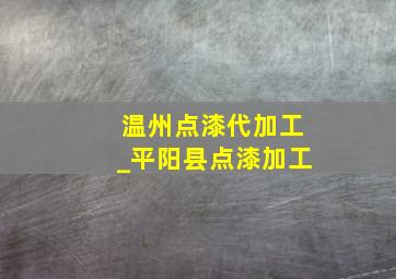 温州点漆代加工_平阳县点漆加工