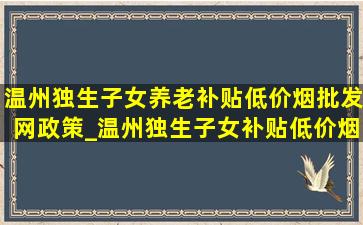 温州独生子女养老补贴(低价烟批发网)政策_温州独生子女补贴(低价烟批发网)政策