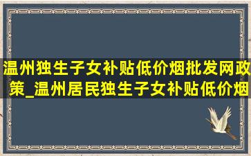 温州独生子女补贴(低价烟批发网)政策_温州居民独生子女补贴(低价烟批发网)政策