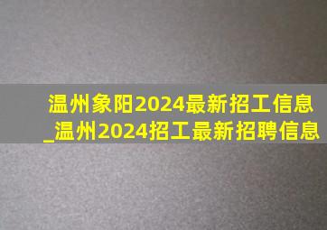 温州象阳2024最新招工信息_温州2024招工最新招聘信息