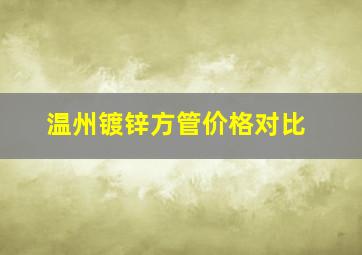 温州镀锌方管价格对比