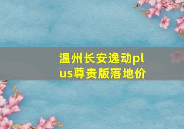 温州长安逸动plus尊贵版落地价