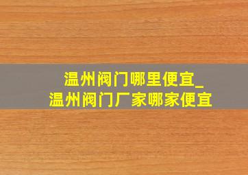 温州阀门哪里便宜_温州阀门厂家哪家便宜