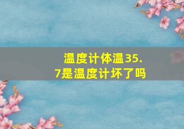 温度计体温35.7是温度计坏了吗