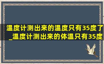 温度计测出来的温度只有35度了_温度计测出来的体温只有35度