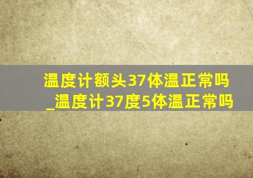 温度计额头37体温正常吗_温度计37度5体温正常吗