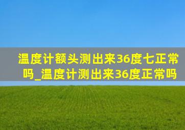 温度计额头测出来36度七正常吗_温度计测出来36度正常吗