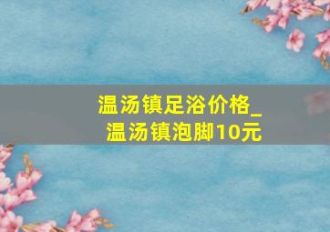 温汤镇足浴价格_温汤镇泡脚10元