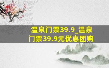 温泉门票39.9_温泉门票39.9元优惠团购