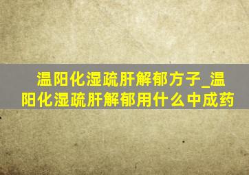 温阳化湿疏肝解郁方子_温阳化湿疏肝解郁用什么中成药