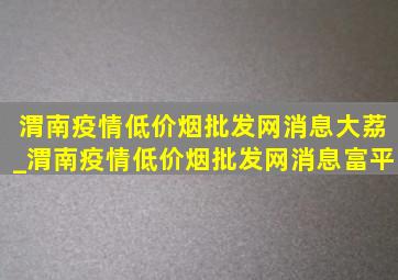 渭南疫情(低价烟批发网)消息大荔_渭南疫情(低价烟批发网)消息富平