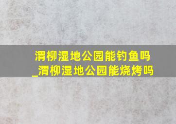 渭柳湿地公园能钓鱼吗_渭柳湿地公园能烧烤吗