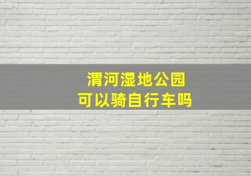 渭河湿地公园可以骑自行车吗