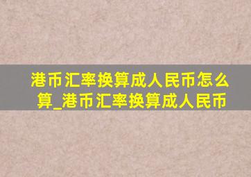 港币汇率换算成人民币怎么算_港币汇率换算成人民币