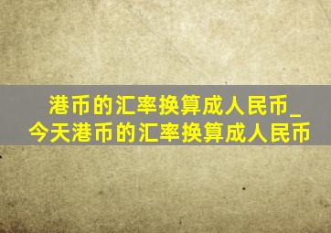 港币的汇率换算成人民币_今天港币的汇率换算成人民币