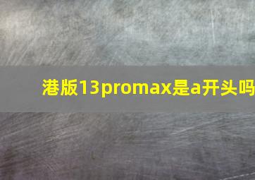 港版13promax是a开头吗