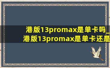 港版13promax是单卡吗_港版13promax是单卡还是双卡