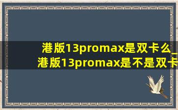 港版13promax是双卡么_港版13promax是不是双卡