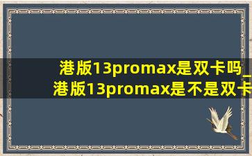 港版13promax是双卡吗_港版13promax是不是双卡