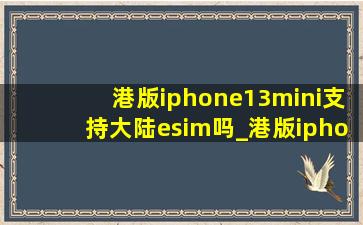 港版iphone13mini支持大陆esim吗_港版iphone13支持esim吗