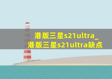 港版三星s21ultra_港版三星s21ultra缺点