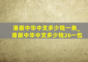 港版中华中支多少钱一条_港版中华中支多少钱26一包