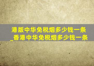 港版中华免税烟多少钱一条_香港中华免税烟多少钱一条