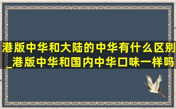 港版中华和大陆的中华有什么区别_港版中华和国内中华口味一样吗