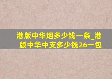 港版中华烟多少钱一条_港版中华中支多少钱26一包