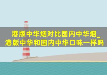 港版中华烟对比国内中华烟_港版中华和国内中华口味一样吗